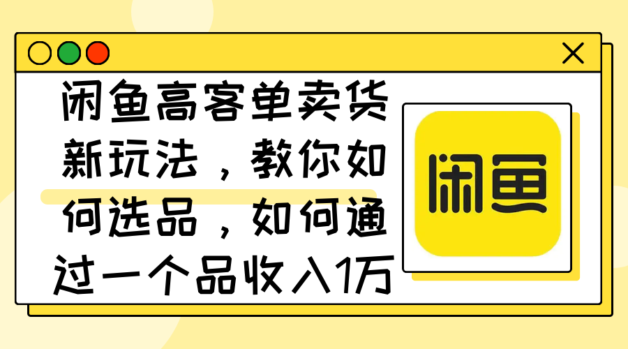 （12387期）闲鱼高客单卖货新玩法，教你如何选品，如何通过一个品收入1万+| 网创圈