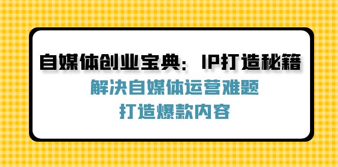 （12400期）自媒体创业宝典：IP打造秘籍：解决自媒体运营难题，打造爆款内容| 网创圈
