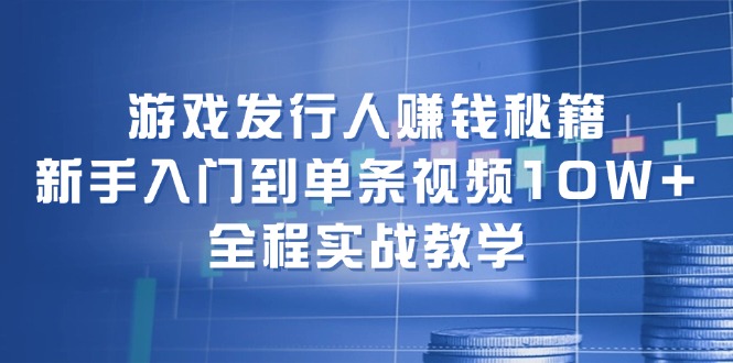 （12336期）游戏发行人赚钱秘籍：新手入门到单条视频10W+，全程实战教学| 网创圈