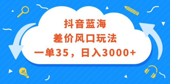 （12322期）抖音蓝海差价风口玩法，一单35，日入3000+| 网创圈