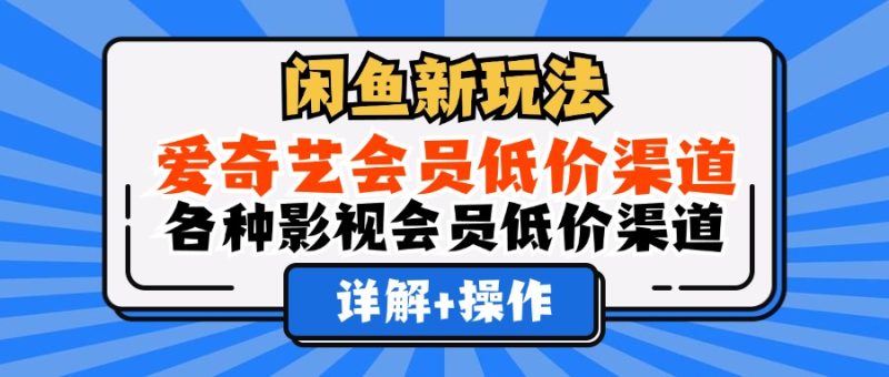 （12320期）闲鱼新玩法，爱奇艺会员低价渠道，各种影视会员低价渠道详解| 网创圈