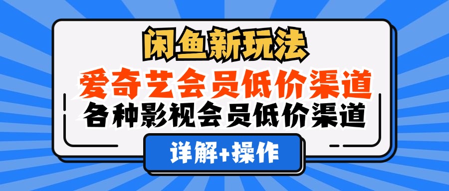 （12320期）闲鱼新玩法，爱奇艺会员低价渠道，各种影视会员低价渠道详解| 网创圈