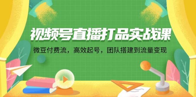 （12262期）视频号直播打品实战课：微 豆 付 费 流，高效起号，团队搭建到流量变现| 网创圈