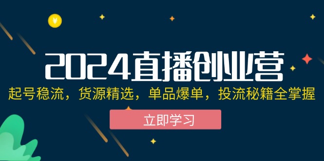 （12308期）2024直播创业营：起号稳流，货源精选，单品爆单，投流秘籍全掌握| 网创圈