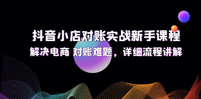 （12132期）抖音小店对账实战新手课程，解决电商 对账难题，详细流程讲解| 网创圈