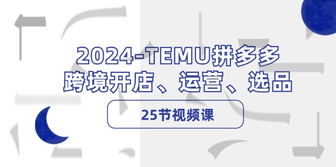 （12106期）2024-TEMU拼多多·跨境开店、运营、选品（25节视频课）| 网创圈