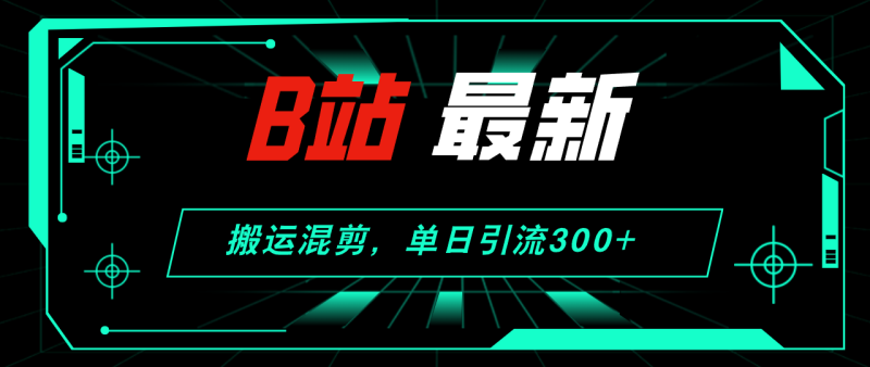 （12085期）B站最新，搬运混剪，单日引流300+创业粉| 网创圈
