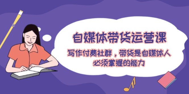 （12043期）自媒体带货运营课：写作付费社群，带货是自媒体人必须掌握的能力| 网创圈