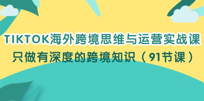 （12010期）TIKTOK海外跨境思维与运营实战课，只做有深度的跨境知识（91节课）| 网创圈