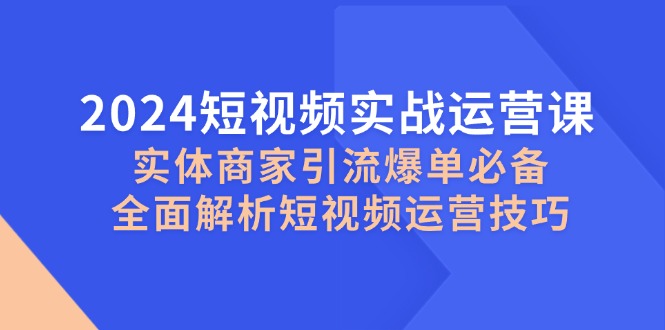 （12987期）2024短视频实战运营课，实体商家引流爆单必备，全面解析短视频运营技巧| 网创圈