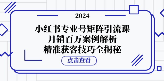 （12943期）小红书专业号矩阵引流课，月销百万案例解析，精准获客技巧全揭秘| 网创圈