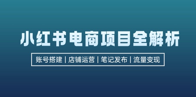 （12915期）小红书电商项目全解析，包括账号搭建、店铺运营、笔记发布  实现流量变现| 网创圈