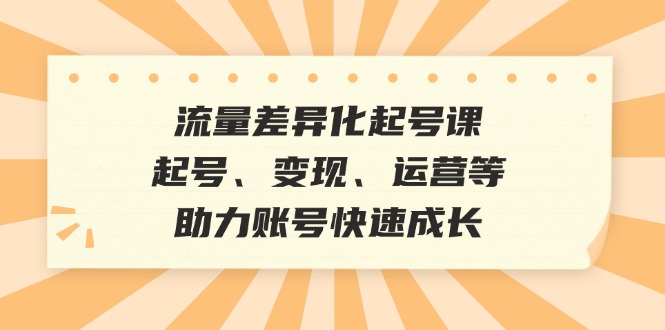 （12911期）流量差异化起号课：起号、变现、运营等，助力账号快速成长| 网创圈