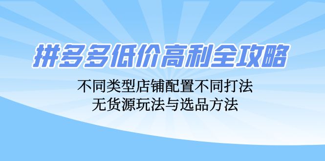 （12897期）拼多多低价高利全攻略：不同类型店铺配置不同打法，无货源玩法与选品方法| 网创圈