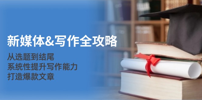 （12883期）新媒体&写作全攻略：从选题到结尾，系统性提升写作能力，打造爆款文章| 网创圈