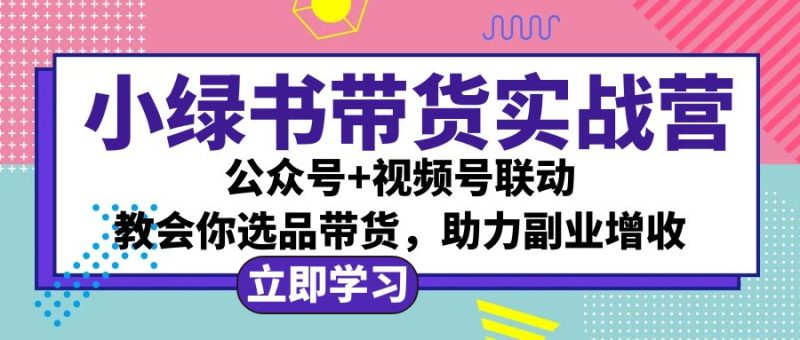 （12848期）小绿书AI带货实战营：公众号+视频号联动，教会你选品带货，助力副业增收| 网创圈