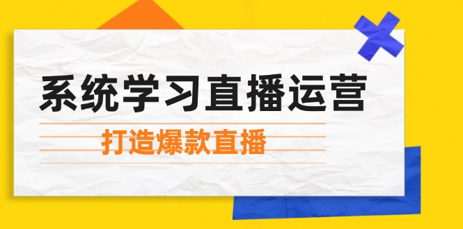 （12802期）系统学习直播运营：掌握起号方法、主播能力、小店随心推，打造爆款直播| 网创圈
