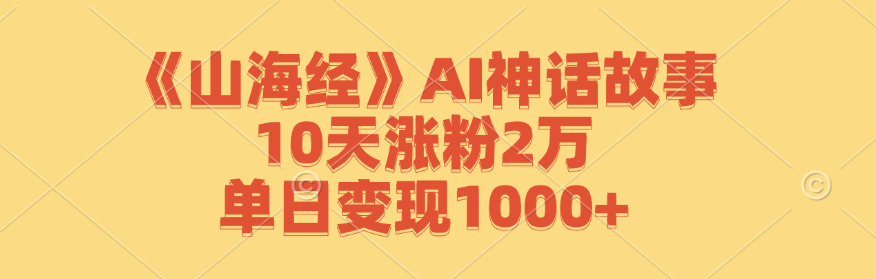 （12761期）《山海经》AI神话故事，10天涨粉2万，单日变现1000+| 网创圈