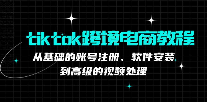 （12782期）tiktok跨境电商教程：从基础的账号注册、软件安装，到高级的视频处理| 网创圈
