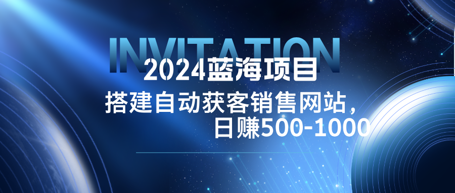 （12743期）2024蓝海项目，搭建销售网站，自动获客，日赚500-1000| 网创圈