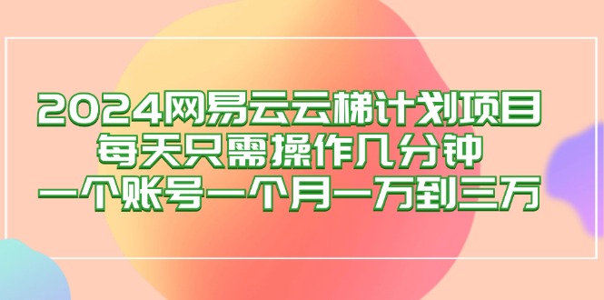 （12675期）2024网易云梯计划项目，每天只需操作几分钟 一个账号一个月一万到三万| 网创圈