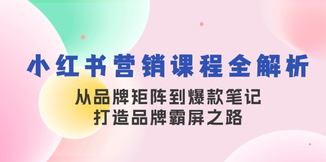 （13017期）小红书营销课程全解析，从品牌矩阵到爆款笔记，打造品牌霸屏之路| 网创圈