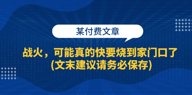 （13008期）某付费文章：战火，可能真的快要烧到家门口了 (文末建议请务必保存)| 网创圈