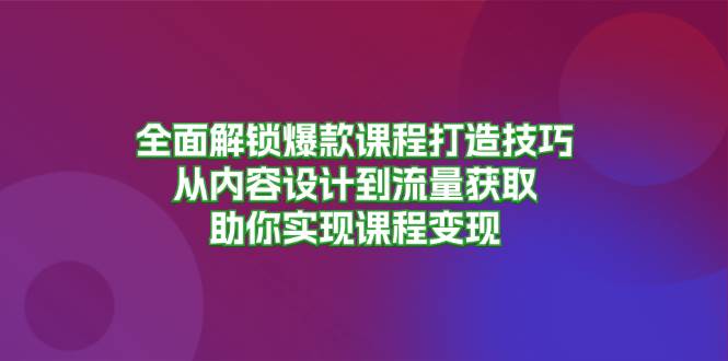 （13176期）全面解锁爆款课程打造技巧，从内容设计到流量获取，助你实现课程变现| 网创圈