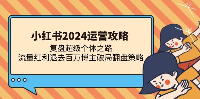 （13194期）小红书2024运营攻略：复盘超级个体之路 流量红利退去百万博主破局翻盘| 网创圈