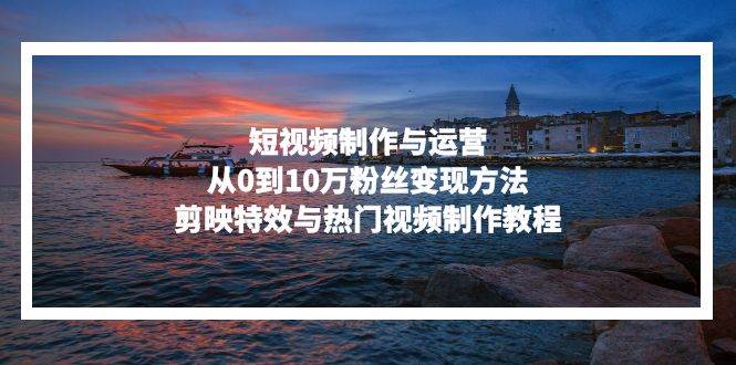 （13247期）短视频制作与运营，从0到10万粉丝变现方法，剪映特效与热门视频制作教程| 网创圈