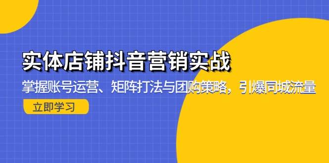 （13288期）实体店铺抖音营销实战：掌握账号运营、矩阵打法与团购策略，引爆同城流量| 网创圈