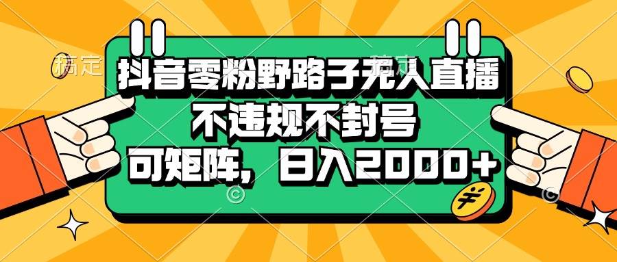 （13336期）抖音零粉野路子无人直播，不违规不封号，可矩阵，日入2000+| 网创圈