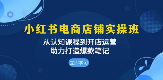 （13352期）小红书电商店铺实操班：从认知课程到开店运营，助力打造爆款笔记| 网创圈