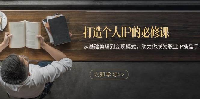 （13357期）打造个人IP的必修课：从基础剪辑到变现模式，助力你成为职业IP操盘手| 网创圈