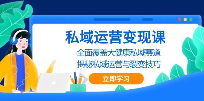 （13440期）私域 运营变现课，全面覆盖大健康私域赛道，揭秘私域 运营与裂变技巧| 网创圈