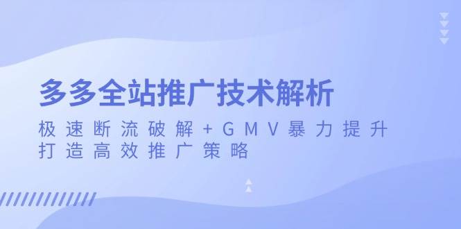 （13417期）多多全站推广技术解析：极速断流破解+GMV暴力提升，打造高效推广策略| 网创圈