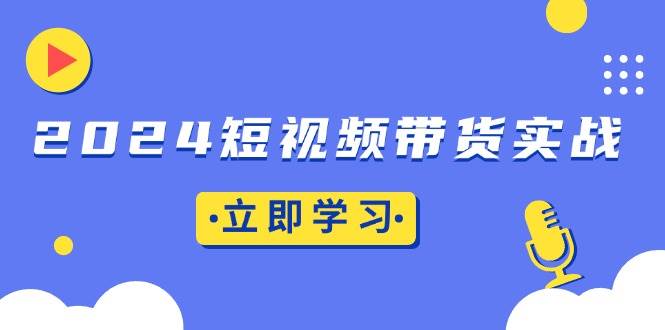 （13482期）2024短视频带货实战：底层逻辑+实操技巧，橱窗引流、直播带货| 网创圈