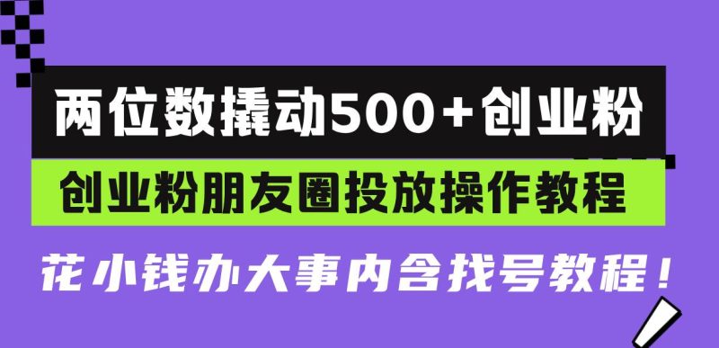 （13498期）两位数撬动500+创业粉，创业粉朋友圈投放操作教程，花小钱办大事内含找…| 网创圈