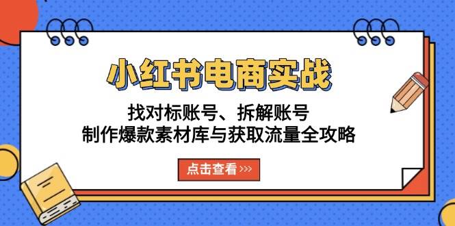 （13490期）小红书电商实战：找对标账号、拆解账号、制作爆款素材库与获取流量全攻略| 网创圈