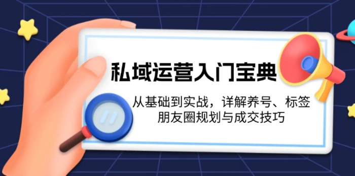 （13519期）私域运营入门宝典：从基础到实战，详解养号、标签、朋友圈规划与成交技巧| 网创圈