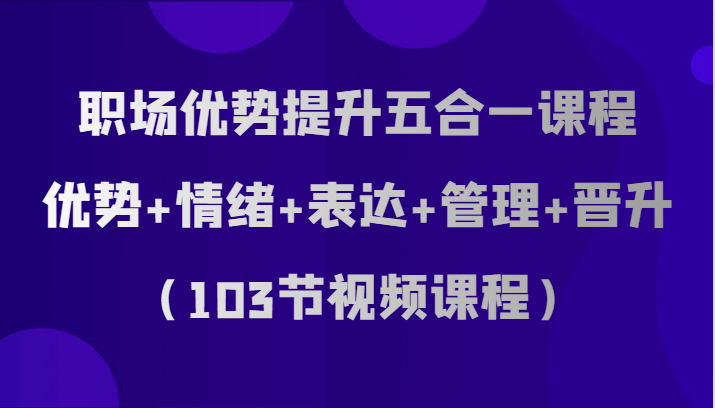 职场优势提升五合一课程，优势+情绪+表达+管理+晋升（103节视频课程）| 网创圈