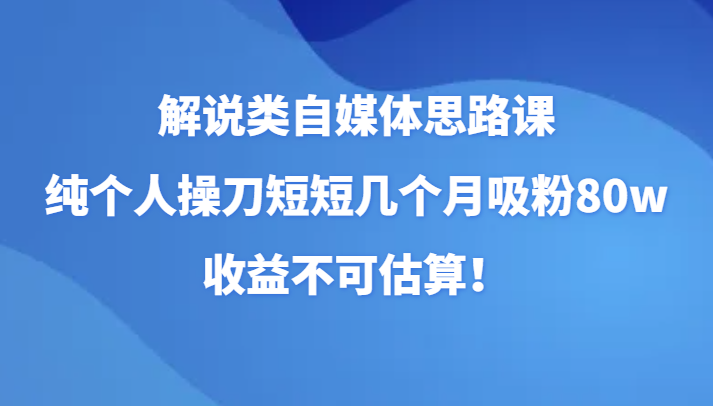解说类自媒体思路课，纯个人操刀短短几个月吸粉80w，收益不可估算！| 网创圈