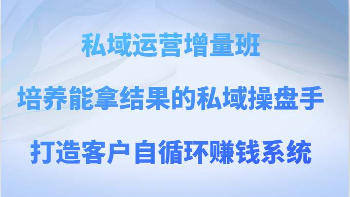 私域运营增量班 培养能拿结果的私域操盘手，打造客户自循环赚钱系统| 网创圈