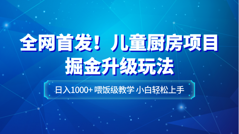 全网首发！儿童厨房项目掘金升级玩法，日入1000+，喂饭级教学，小白轻松上手| 网创圈
