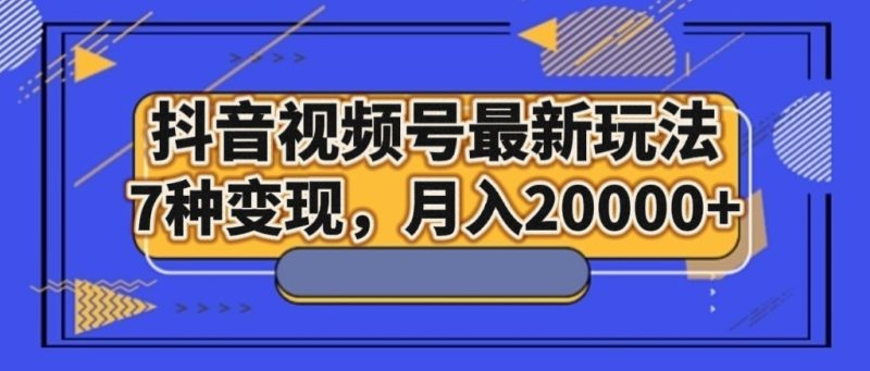 抖音视频号最新玩法，7种变现，月入20000+| 网创圈