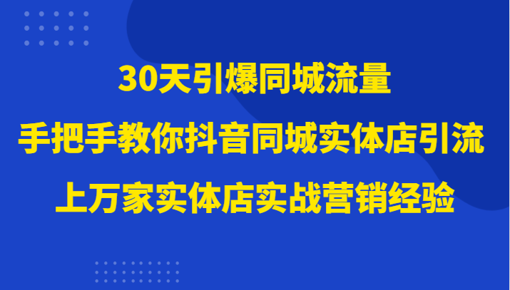 30天引爆同城流量，上万家实体店实战营销经验大佬手把手教你抖音同城实体店引流| 网创圈