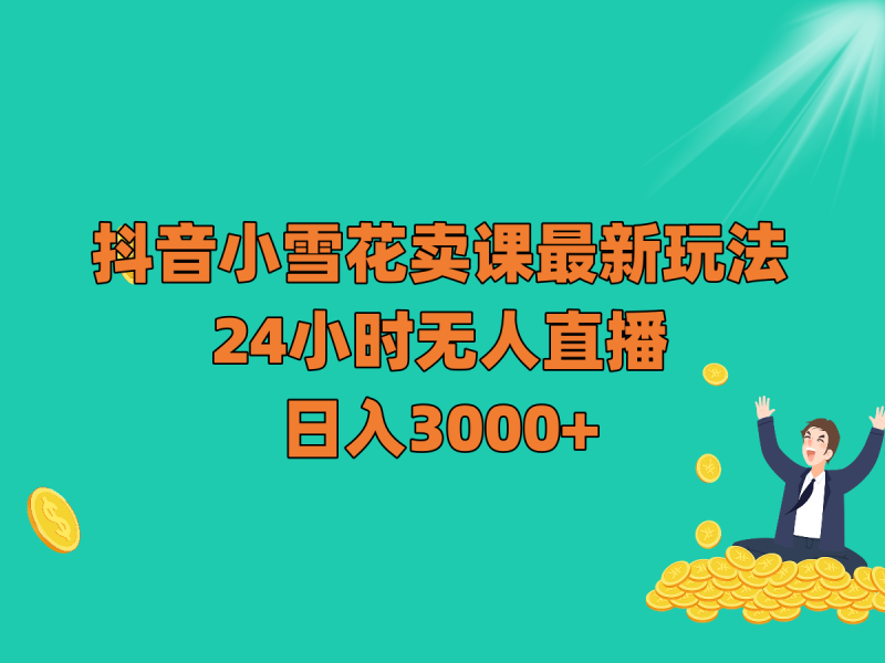 抖音小雪花卖课最新玩法，24小时无人直播，日入3000+| 网创圈