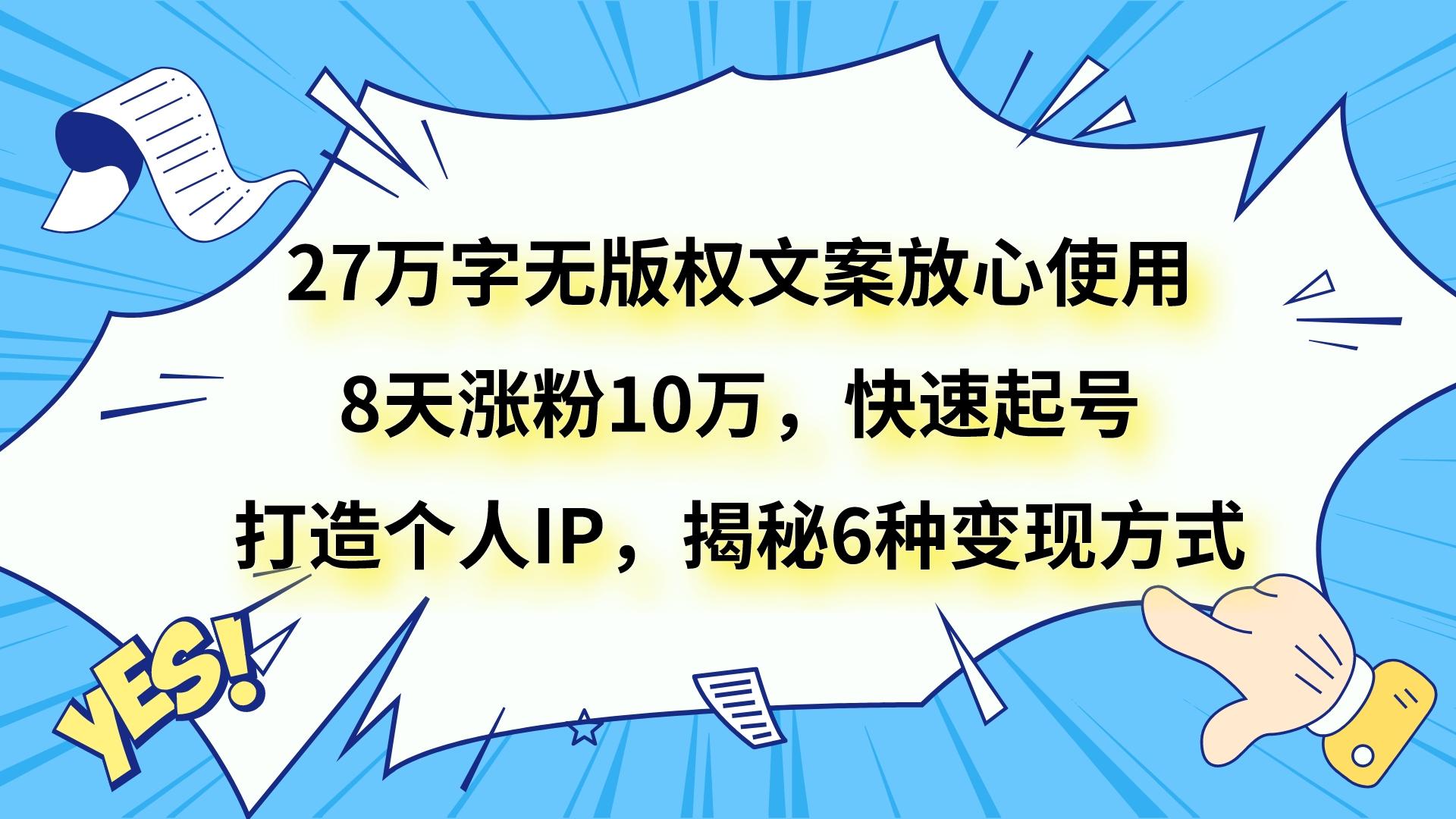 27万字无版权文案放心使用，8天涨粉10万，快速起号，打造个人IP，揭秘6种变现方式| 网创圈