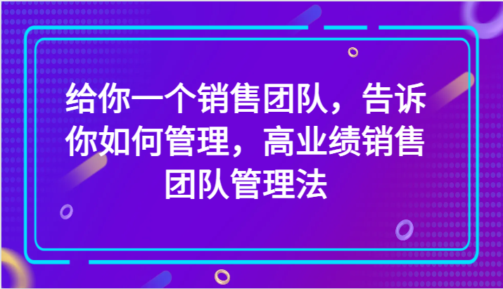 给你一个销售团队，告诉你如何管理，高业绩销售团队管理法（89节课）| 网创圈