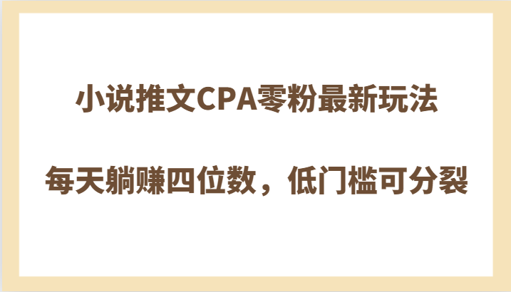 小说推文CPA零粉最新玩法，每天躺赚四位数，低门槛可分裂| 网创圈